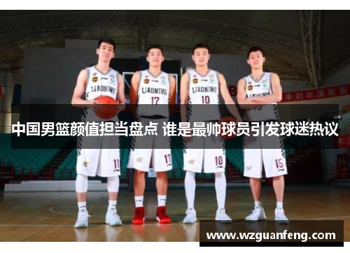 中国男篮颜值担当盘点 谁是最帅球员引发球迷热议