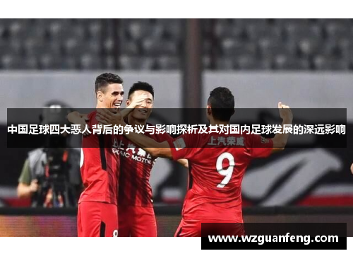中国足球四大恶人背后的争议与影响探析及其对国内足球发展的深远影响