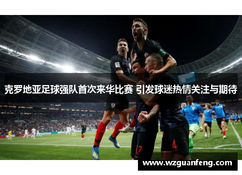克罗地亚足球强队首次来华比赛 引发球迷热情关注与期待